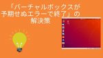 VirtualBox VMが予期せぬエラーで終了しました